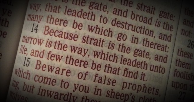 Mathew 7:14 Because strait is the gate, and narrow is the way, which leadeth unto life, and few there be that find it.